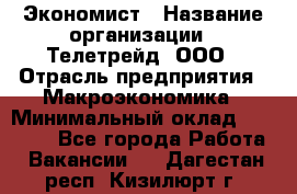 Экономист › Название организации ­ Телетрейд, ООО › Отрасль предприятия ­ Макроэкономика › Минимальный оклад ­ 60 000 - Все города Работа » Вакансии   . Дагестан респ.,Кизилюрт г.